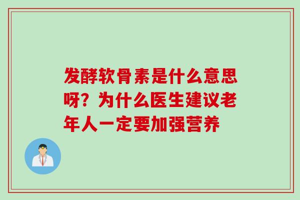 发酵软骨素是什么意思呀？为什么医生建议老年人一定要加强营养
