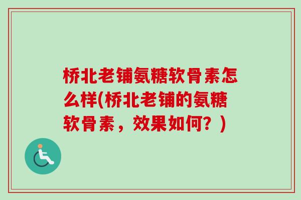 桥北老铺氨糖软骨素怎么样(桥北老铺的氨糖软骨素，效果如何？)