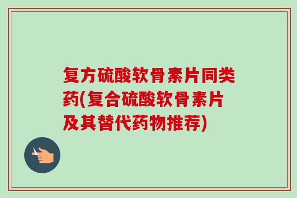 复方硫酸软骨素片同类药(复合硫酸软骨素片及其替代药物推荐)