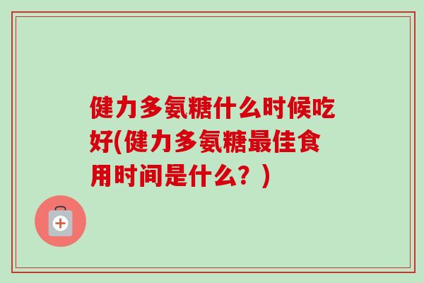 健力多氨糖什么时候吃好(健力多氨糖佳食用时间是什么?) 健力多氨糖什么时候吃好(健力多氨糖佳食用时间是什么?)
