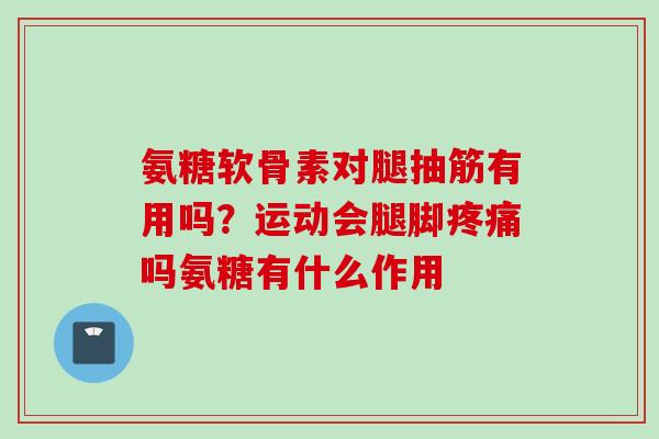 氨糖软骨素对腿抽筋有用吗？运动会腿脚疼痛吗氨糖有什么作用