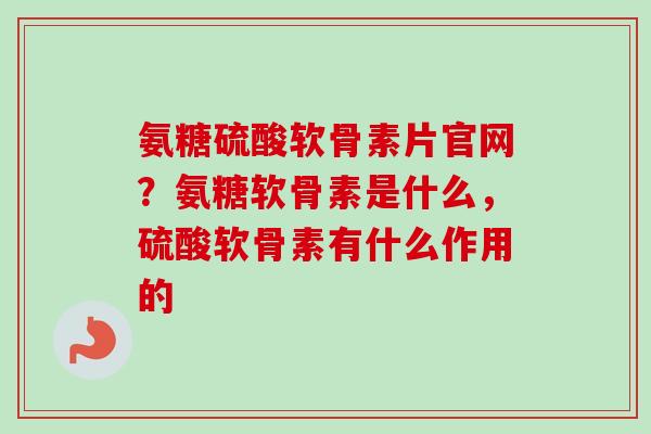 氨糖硫酸软骨素片官网？氨糖软骨素是什么，硫酸软骨素有什么作用的