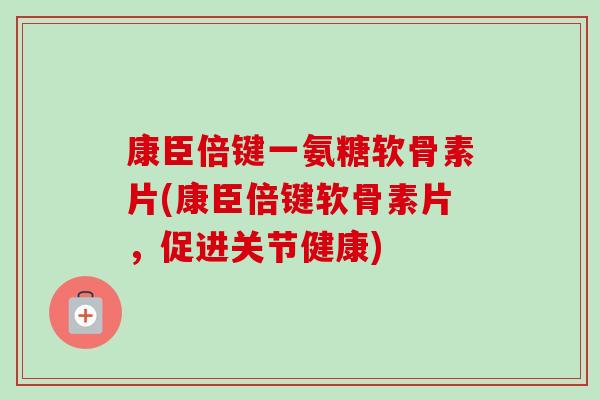 康臣倍键一氨糖软骨素片(康臣倍键软骨素片，促进关节健康)