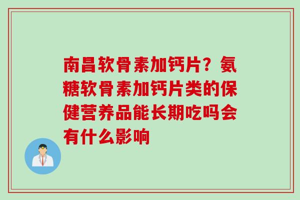 南昌软骨素加钙片？氨糖软骨素加钙片类的保健营养品能长期吃吗会有什么影响