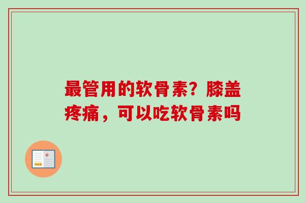 最管用的软骨素？膝盖疼痛，可以吃软骨素吗
