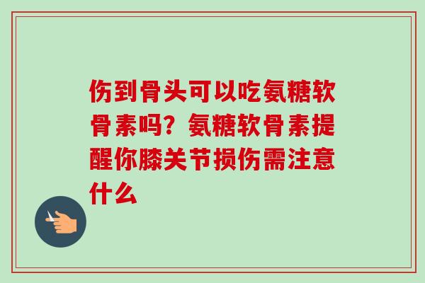 伤到骨头可以吃氨糖软骨素吗？氨糖软骨素提醒你膝关节损伤需注意什么