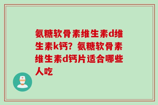 氨糖软骨素维生素d维生素k钙？氨糖软骨素维生素d钙片适合哪些人吃