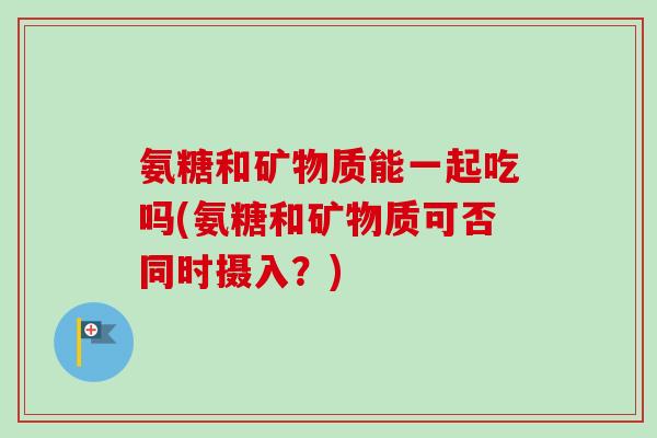 氨糖和矿物质能一起吃吗(氨糖和矿物质可否同时摄入？)