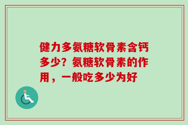 健力多氨糖软骨素含钙多少？氨糖软骨素的作用，一般吃多少为好