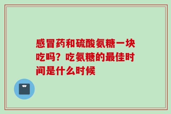 药和硫酸氨糖一块吃吗?吃氨糖的佳时间是什么时候 药和硫酸氨糖一块吃吗?吃氨糖的佳时间是什么时候