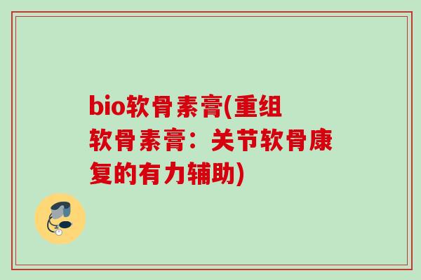 bio软骨素膏(重组软骨素膏：关节软骨康复的有力辅助)