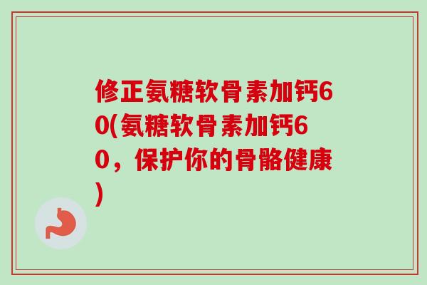 修正氨糖软骨素加钙60(氨糖软骨素加钙60，保护你的骨骼健康)