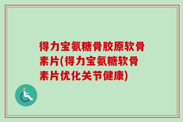 得力宝氨糖骨胶原软骨素片(得力宝氨糖软骨素片优化关节健康)