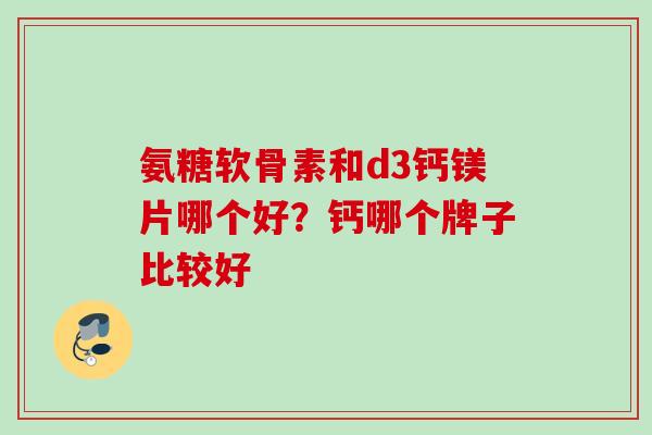 氨糖软骨素和d3钙镁片哪个好？钙哪个牌子比较好