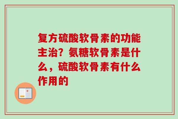 复方硫酸软骨素的功能主治？氨糖软骨素是什么，硫酸软骨素有什么作用的