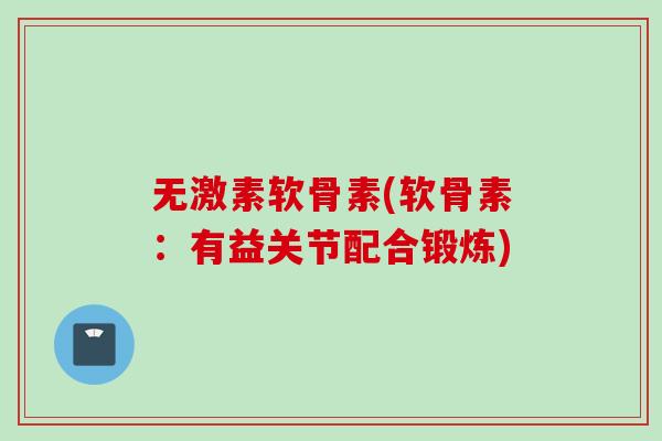 无激素软骨素(软骨素：有益关节配合锻炼)