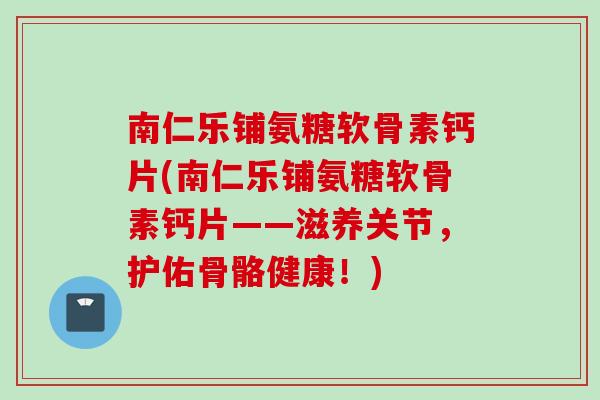南仁乐铺氨糖软骨素钙片(南仁乐铺氨糖软骨素钙片——滋养关节，护佑骨骼健康！)
