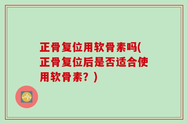 正骨复位用软骨素吗(正骨复位后是否适合使用软骨素？)