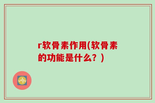 r软骨素作用(软骨素的功能是什么？)