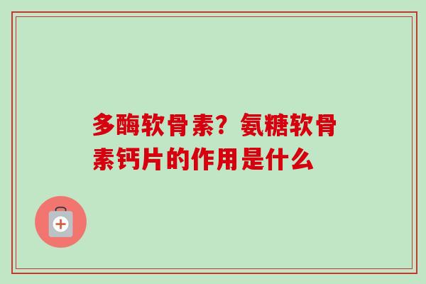 多酶软骨素？氨糖软骨素钙片的作用是什么