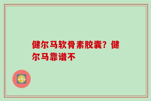 健尔马软骨素胶囊？健尔马靠谱不