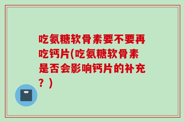 吃氨糖软骨素要不要再吃钙片(吃氨糖软骨素是否会影响钙片的补充？)