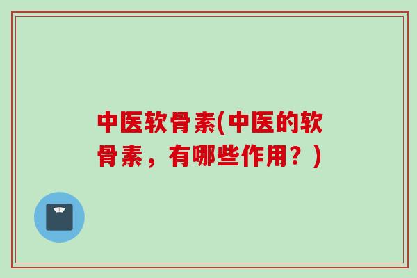 中医软骨素(中医的软骨素，有哪些作用？)