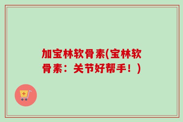 加宝林软骨素(宝林软骨素：关节好帮手！)