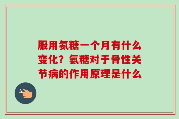 服用氨糖一个月有什么变化？氨糖对于骨性关节病的作用原理是什么