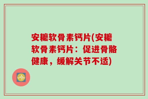 安耱软骨素钙片(安耱软骨素钙片：促进骨骼健康，缓解关节不适)