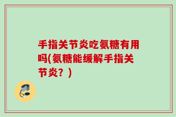 手指关节炎吃氨糖有用吗(氨糖能缓解手指关节炎？)