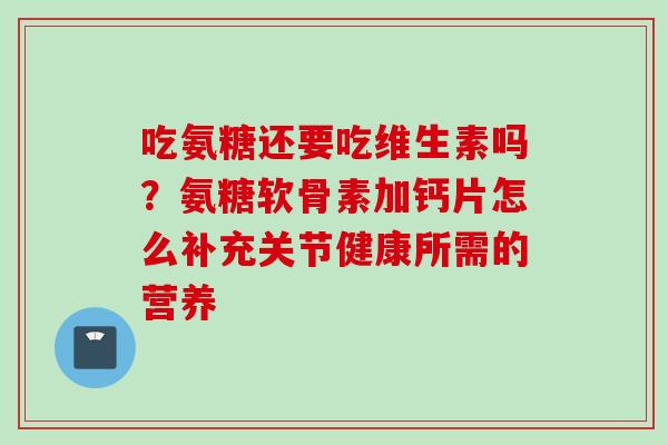 吃氨糖还要吃维生素吗？氨糖软骨素加钙片怎么补充关节健康所需的营养