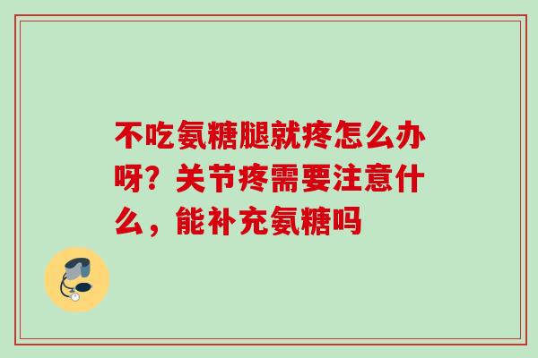 不吃氨糖腿就疼怎么办呀？关节疼需要注意什么，能补充氨糖吗