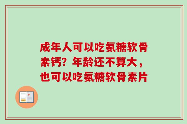 成年人可以吃氨糖软骨素钙？年龄还不算大，也可以吃氨糖软骨素片