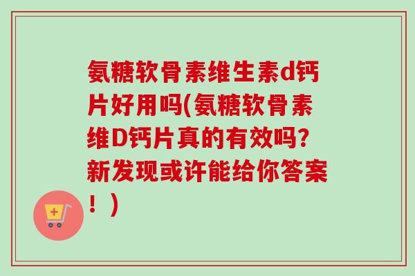 氨糖软骨素维生素d钙片好用吗(氨糖软骨素维D钙片真的有效吗？新发现或许能给你答案！)