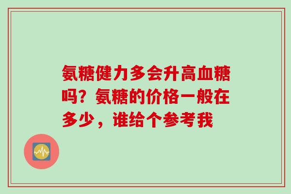 氨糖健力多会升高血糖吗？氨糖的价格一般在多少，谁给个参考我