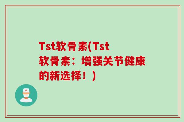 Tst软骨素(Tst软骨素:增强关节健康的新选择!) Tst软骨素(Tst软骨素:增强关节健康的新选择!)