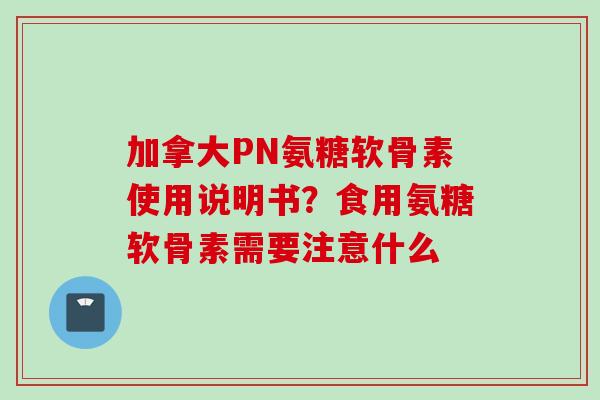 加拿大PN氨糖软骨素使用说明书?食用氨糖软骨素需要注意什么 加拿大PN氨糖软骨素使用说明书?食用氨糖软骨素需要注意什么