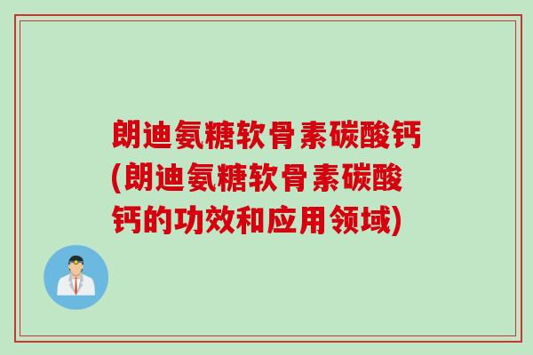 朗迪氨糖软骨素碳酸钙(朗迪氨糖软骨素碳酸钙的功效和应用领域)