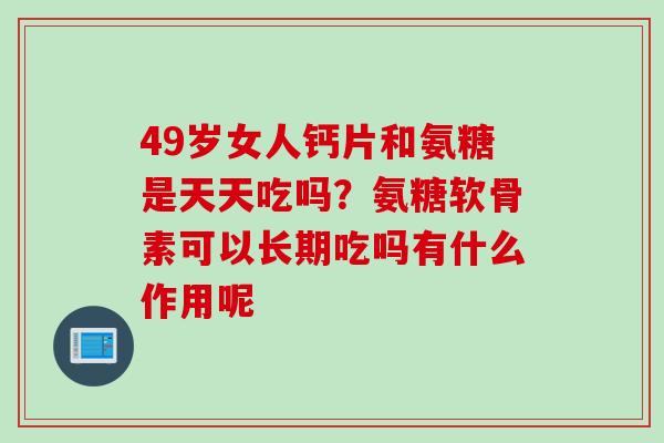 49岁女人钙片和氨糖是天天吃吗？氨糖软骨素可以长期吃吗有什么作用呢