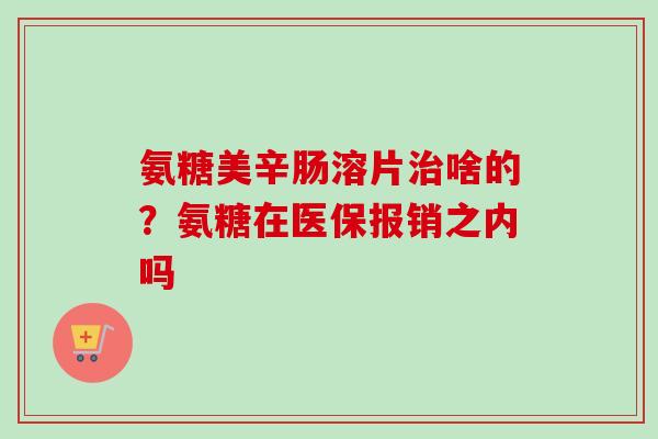 氨糖美辛肠溶片治啥的？氨糖在医保报销之内吗