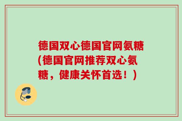 德国双心德国官网氨糖(德国官网推荐双心氨糖，健康关怀首选！)
