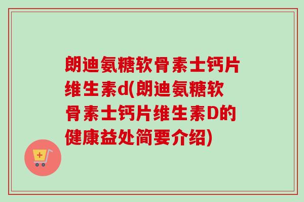 朗迪氨糖软骨素士钙片维生素d(朗迪氨糖软骨素士钙片维生素D的健康益处简要介绍)