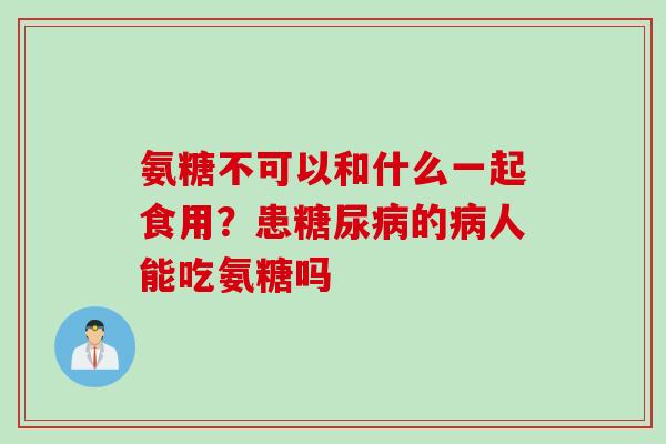 氨糖不可以和什么一起食用？患糖尿病的病人能吃氨糖吗