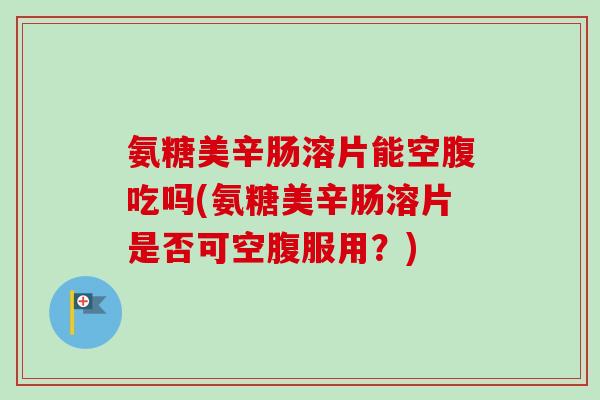 氨糖美辛肠溶片能空腹吃吗(氨糖美辛肠溶片是否可空腹服用？)