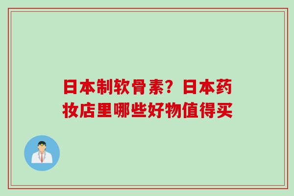 日本制软骨素？日本药妆店里哪些好物值得买