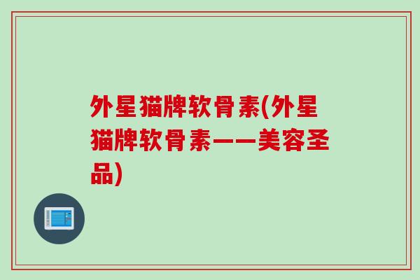 外星猫牌软骨素(外星猫牌软骨素——美容圣品)