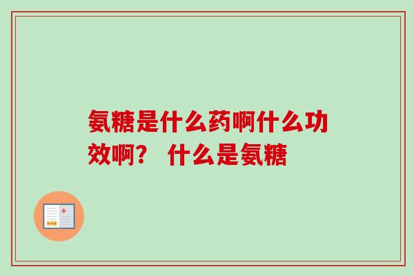 氨糖是什么药啊什么功效啊？ 什么是氨糖