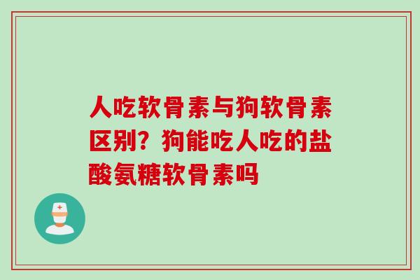 人吃软骨素与狗软骨素区别？狗能吃人吃的盐酸氨糖软骨素吗