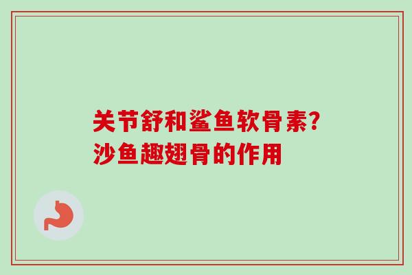 关节舒和鲨鱼软骨素？沙鱼趣翅骨的作用